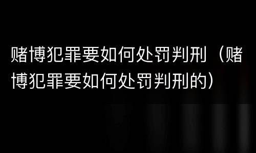 赌博犯罪要如何处罚判刑（赌博犯罪要如何处罚判刑的）