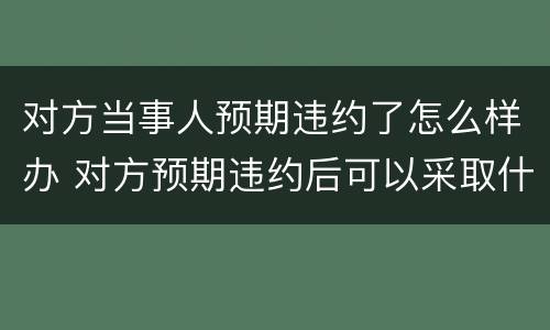 对方当事人预期违约了怎么样办 对方预期违约后可以采取什么措施