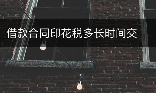 借款合同印花税多长时间交