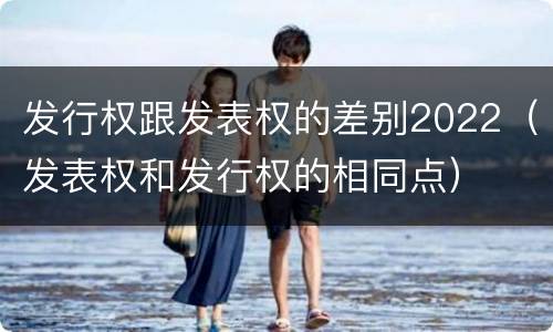 发行权跟发表权的差别2022（发表权和发行权的相同点）