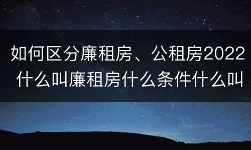 如何区分廉租房、公租房2022 什么叫廉租房什么条件什么叫公租房