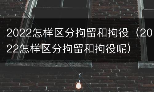 2022怎样区分拘留和拘役（2022怎样区分拘留和拘役呢）