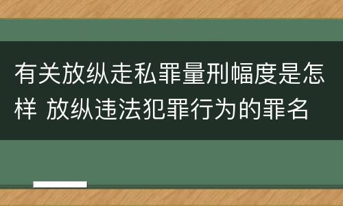 有关放纵走私罪量刑幅度是怎样 放纵违法犯罪行为的罪名