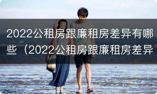2022公租房跟廉租房差异有哪些（2022公租房跟廉租房差异有哪些呢）