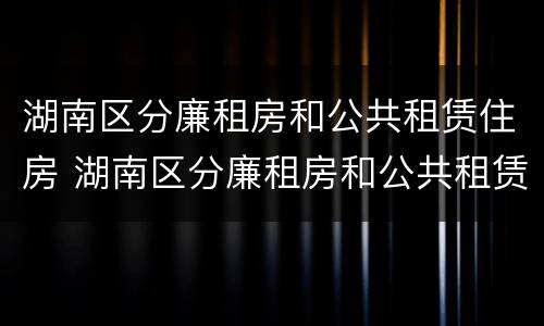 湖南区分廉租房和公共租赁住房 湖南区分廉租房和公共租赁住房吗