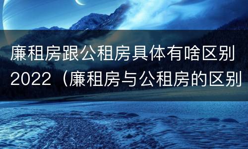 廉租房跟公租房具体有啥区别2022（廉租房与公租房的区别在哪里）