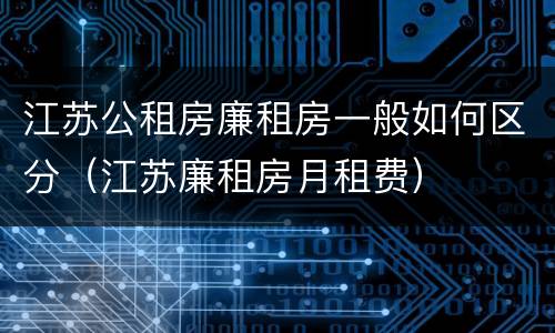 江苏公租房廉租房一般如何区分（江苏廉租房月租费）