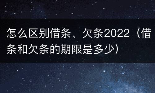 怎么区别借条、欠条2022（借条和欠条的期限是多少）