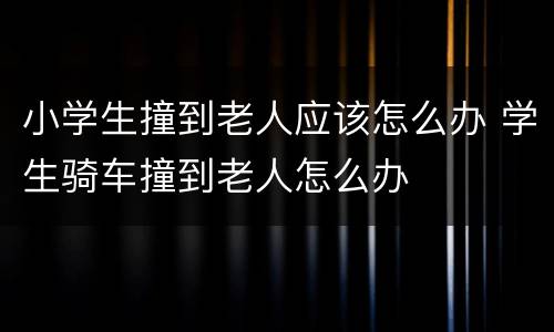 小学生撞到老人应该怎么办 学生骑车撞到老人怎么办