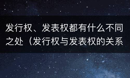 发行权、发表权都有什么不同之处（发行权与发表权的关系）