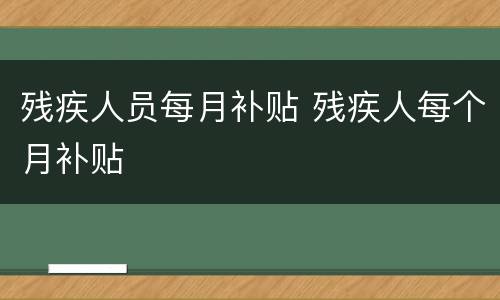 残疾人员每月补贴 残疾人每个月补贴