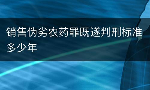 销售伪劣农药罪既遂判刑标准多少年
