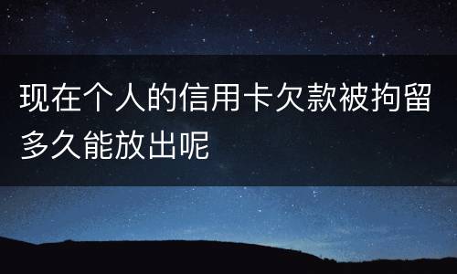 现在个人的信用卡欠款被拘留多久能放出呢