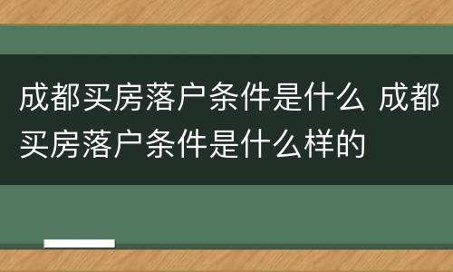 成都买房落户条件是什么 成都买房落户条件是什么样的