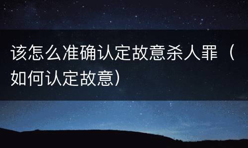 该怎么准确认定故意杀人罪（如何认定故意）