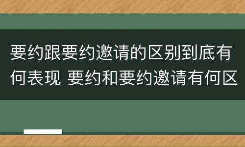 要约跟要约邀请的区别到底有何表现 要约和要约邀请有何区别?