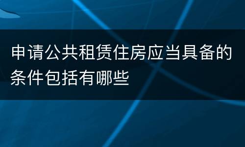 申请公共租赁住房应当具备的条件包括有哪些