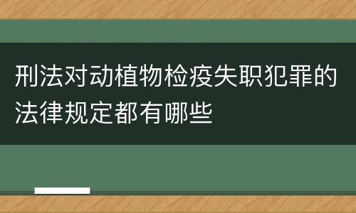 刑法对动植物检疫失职犯罪的法律规定都有哪些