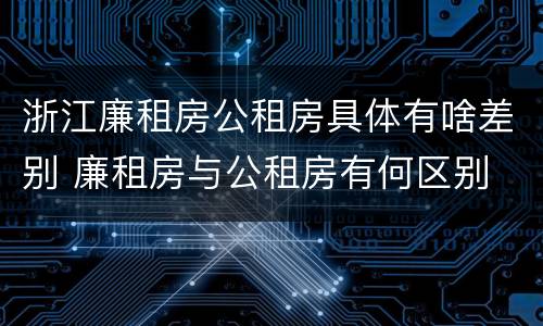 浙江廉租房公租房具体有啥差别 廉租房与公租房有何区别