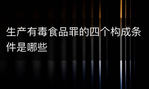 生产有毒食品罪的四个构成条件是哪些
