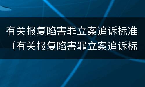有关报复陷害罪立案追诉标准（有关报复陷害罪立案追诉标准是什么）