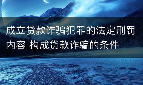 成立贷款诈骗犯罪的法定刑罚内容 构成贷款诈骗的条件