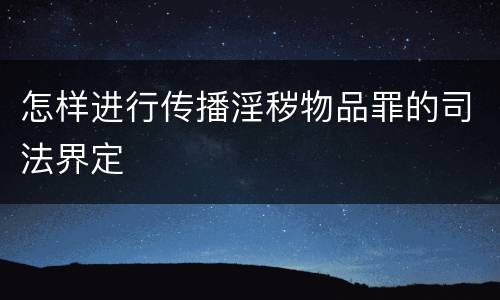 怎样进行传播淫秽物品罪的司法界定