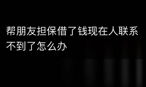 帮朋友担保借了钱现在人联系不到了怎么办