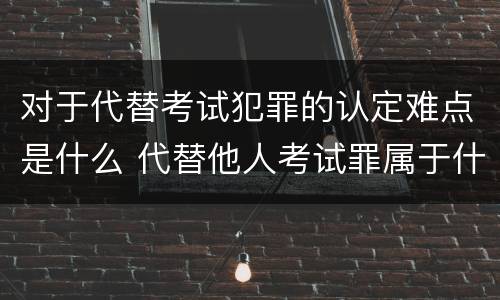 对于代替考试犯罪的认定难点是什么 代替他人考试罪属于什么类犯罪