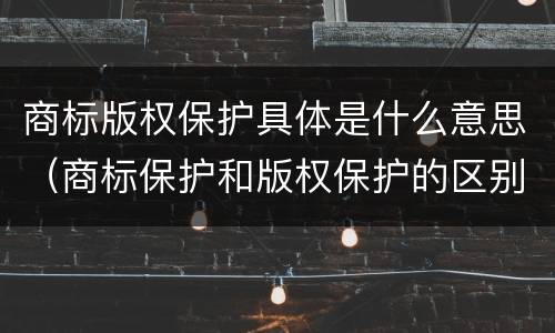 商标版权保护具体是什么意思（商标保护和版权保护的区别）