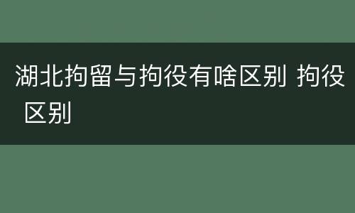 湖北拘留与拘役有啥区别 拘役 区别