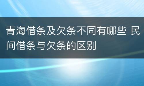 青海借条及欠条不同有哪些 民间借条与欠条的区别