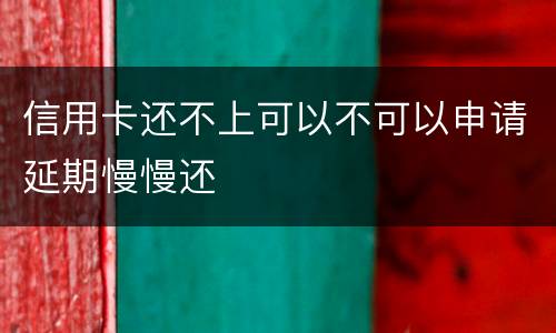 信用卡还不上可以不可以申请延期慢慢还