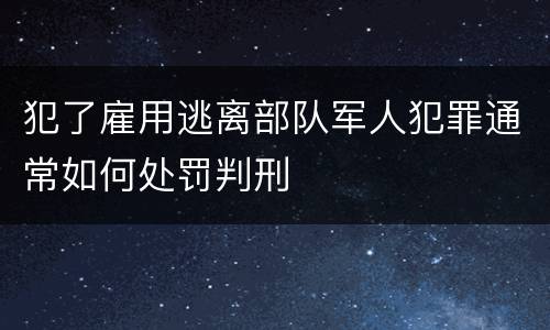 犯了雇用逃离部队军人犯罪通常如何处罚判刑
