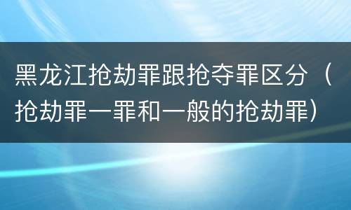 黑龙江抢劫罪跟抢夺罪区分（抢劫罪一罪和一般的抢劫罪）