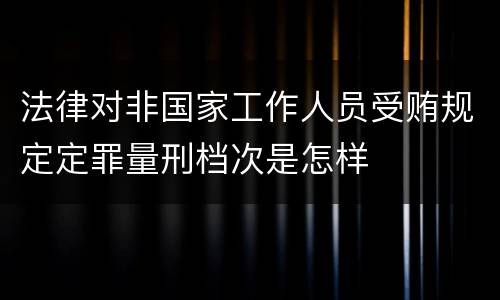 法律对非国家工作人员受贿规定定罪量刑档次是怎样