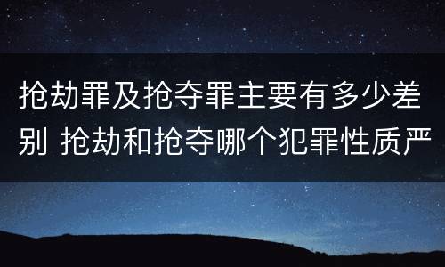 抢劫罪及抢夺罪主要有多少差别 抢劫和抢夺哪个犯罪性质严重