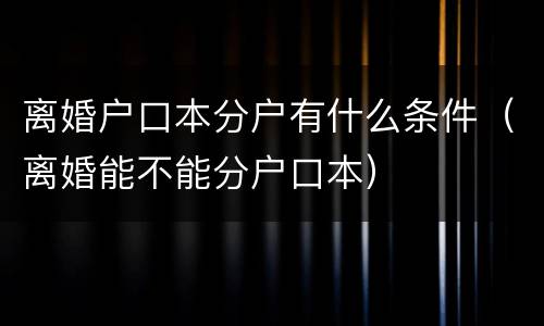 离婚户口本分户有什么条件（离婚能不能分户口本）