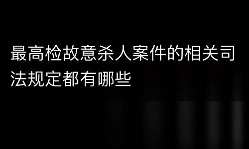 最高检故意杀人案件的相关司法规定都有哪些