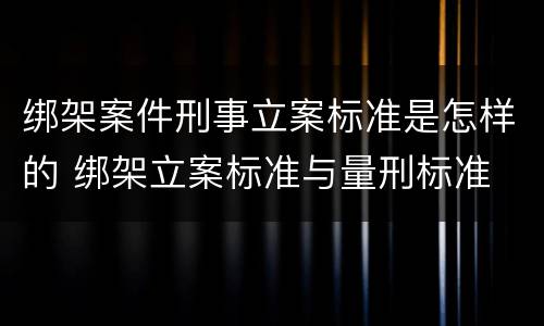绑架案件刑事立案标准是怎样的 绑架立案标准与量刑标准