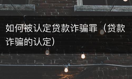 如何被认定贷款诈骗罪（贷款诈骗的认定）