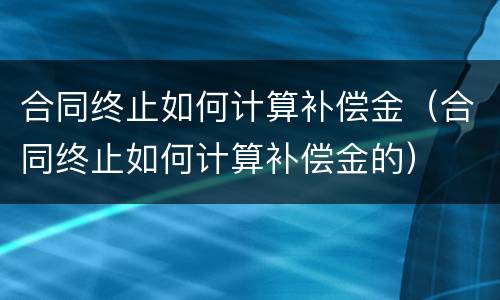 合同终止如何计算补偿金（合同终止如何计算补偿金的）