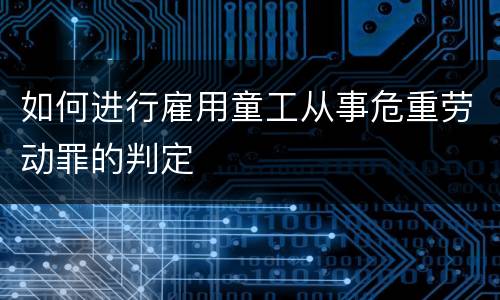 如何进行雇用童工从事危重劳动罪的判定