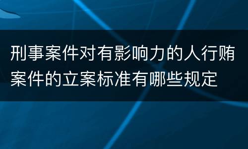 刑事案件对有影响力的人行贿案件的立案标准有哪些规定