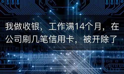 我做收银，工作满14个月，在公司刷几笔信用卡，被开除了，可以要求按劳动法赔偿吗。