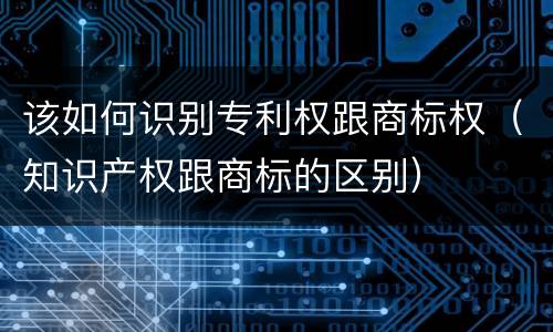 该如何识别专利权跟商标权（知识产权跟商标的区别）