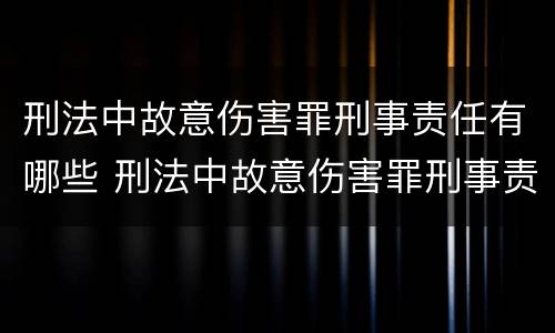 刑法中故意伤害罪刑事责任有哪些 刑法中故意伤害罪刑事责任有哪些情形