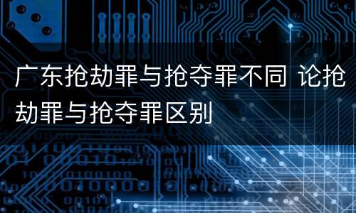 广东抢劫罪与抢夺罪不同 论抢劫罪与抢夺罪区别