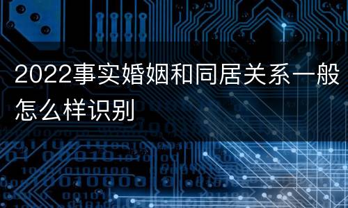 2022事实婚姻和同居关系一般怎么样识别