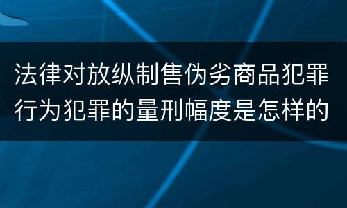 法律对放纵制售伪劣商品犯罪行为犯罪的量刑幅度是怎样的